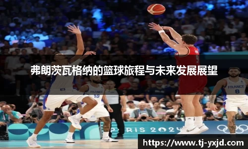 弗朗茨瓦格纳的篮球旅程与未来发展展望