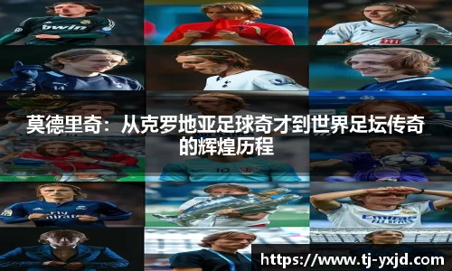 莫德里奇：从克罗地亚足球奇才到世界足坛传奇的辉煌历程