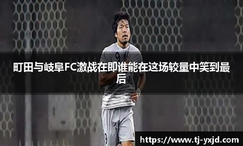 町田与岐阜FC激战在即谁能在这场较量中笑到最后