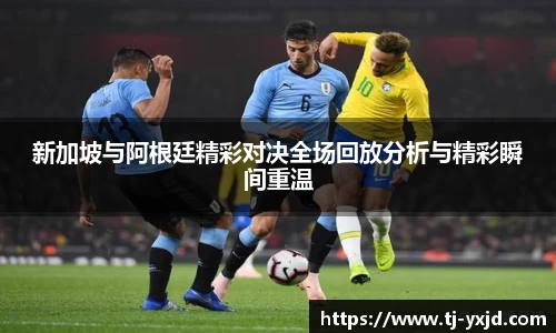 新加坡与阿根廷精彩对决全场回放分析与精彩瞬间重温